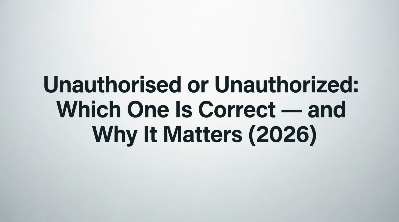 Unauthorised or Unauthorized: Which One Is Correct — and Why It Matters (2026) unauthorised or unauthorized